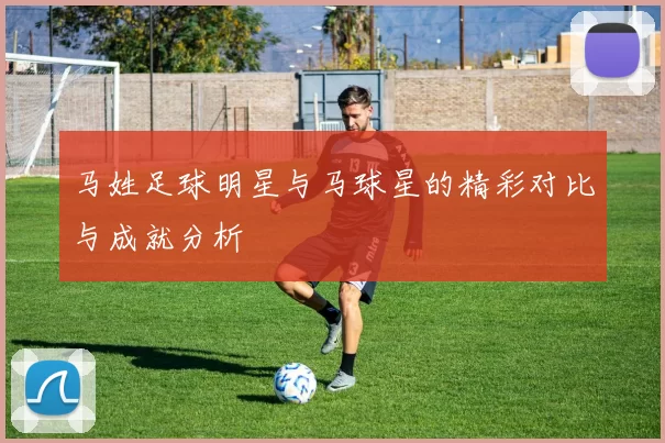 马姓足球明星与马球星的精彩对比与成就分析