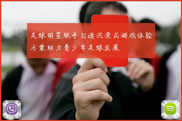 足球明星联手打造沉浸式游戏体验方案助力青少年足球发展