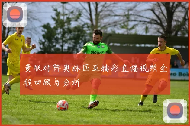 曼联对阵奥林匹亚精彩直播视频全程回顾与分析