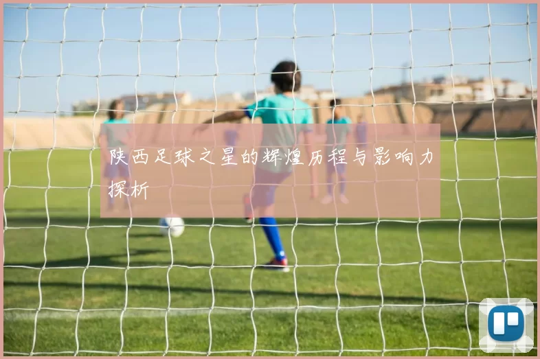 陕西足球之星的辉煌历程与影响力探析