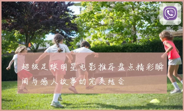 超级足球明星电影推荐盘点精彩瞬间与感人故事的完美结合