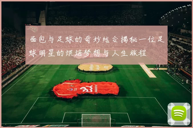 面包与足球的奇妙结合揭秘一位足球明星的烘焙梦想与人生旅程