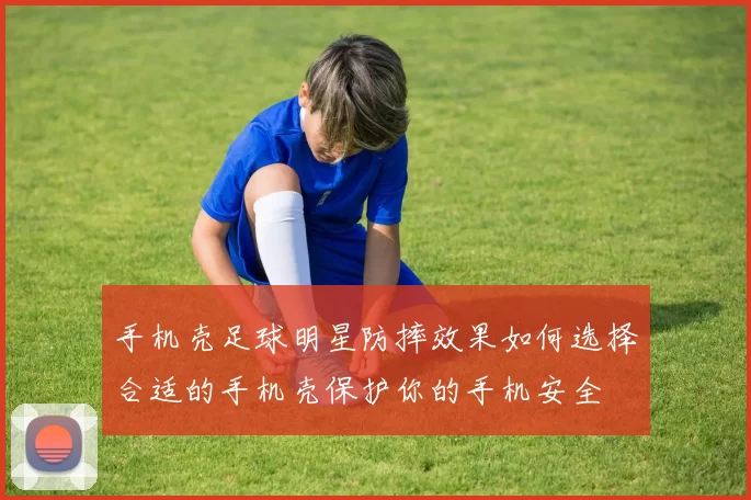 手机壳足球明星防摔效果如何选择合适的手机壳保护你的手机安全