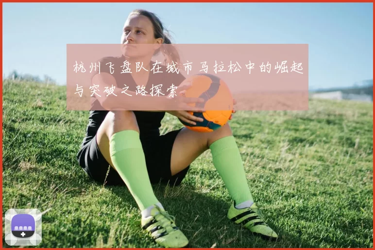 杭州飞盘队在城市马拉松中的崛起与突破之路探索