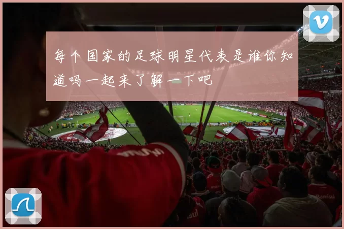 每个国家的足球明星代表是谁你知道吗一起来了解一下吧
