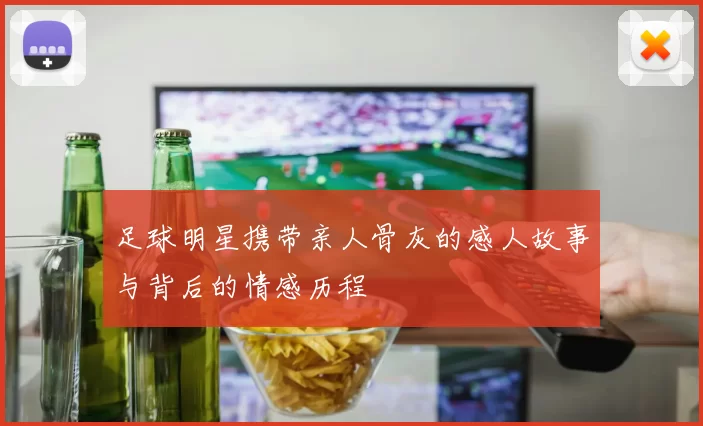 足球明星携带亲人骨灰的感人故事与背后的情感历程