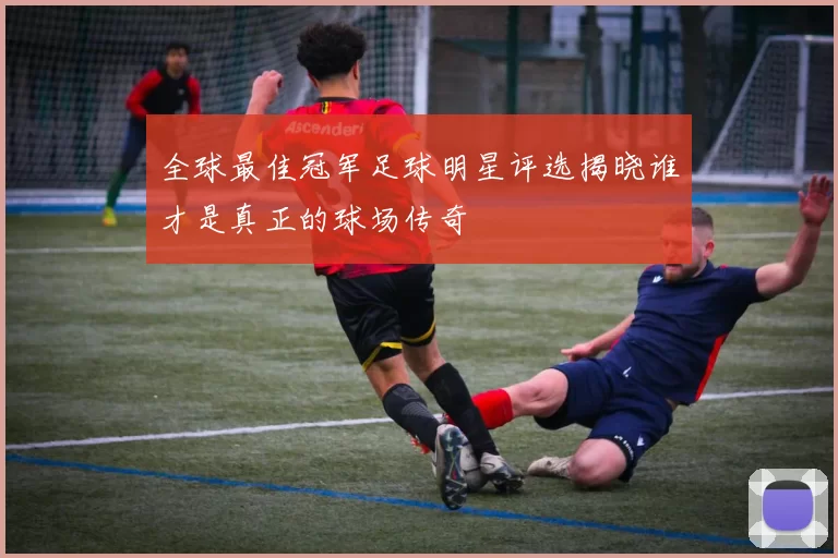 全球最佳冠军足球明星评选揭晓谁才是真正的球场传奇