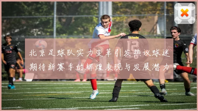 北京足球队实力变革引发热议球迷期待新赛季的辉煌表现与发展潜力