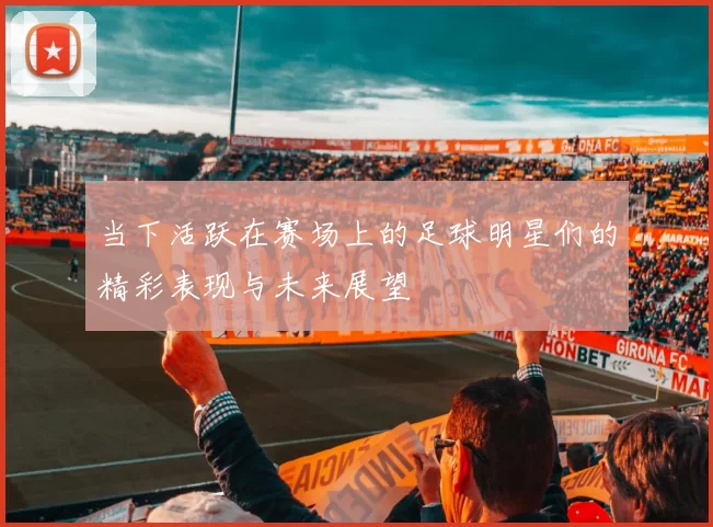 当下活跃在赛场上的足球明星们的精彩表现与未来展望