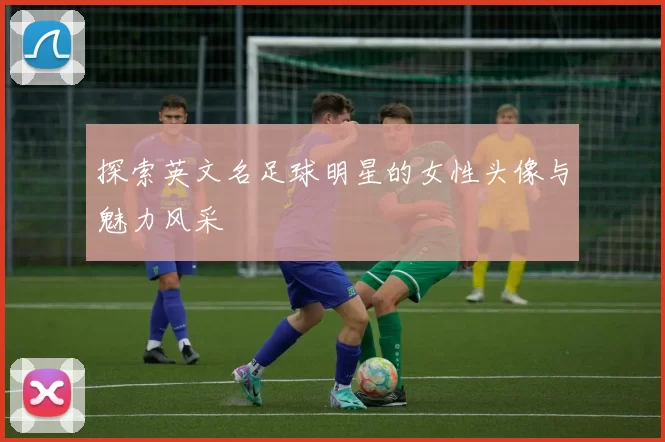 探索英文名足球明星的女性头像与魅力风采