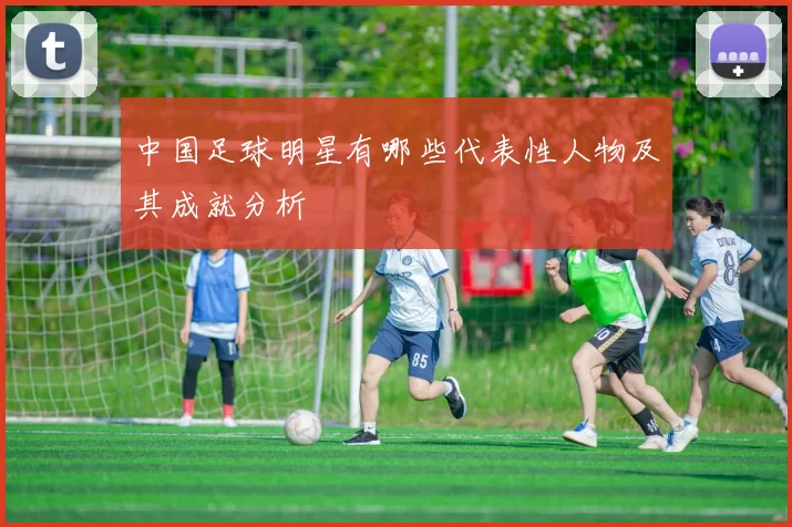 中国足球明星有哪些代表性人物及其成就分析
