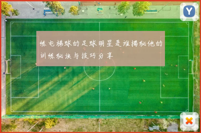 练电梯球的足球明星是谁揭秘他的训练秘诀与技巧分享