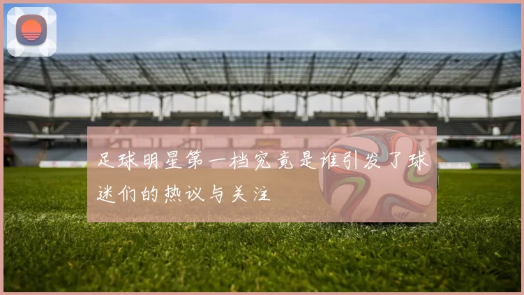 足球明星第一档究竟是谁引发了球迷们的热议与关注