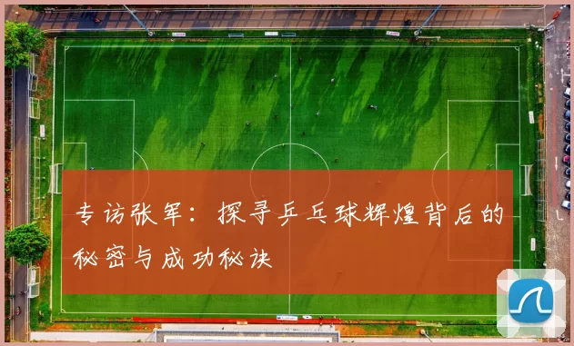 专访张军：探寻乒乓球辉煌背后的秘密与成功秘诀