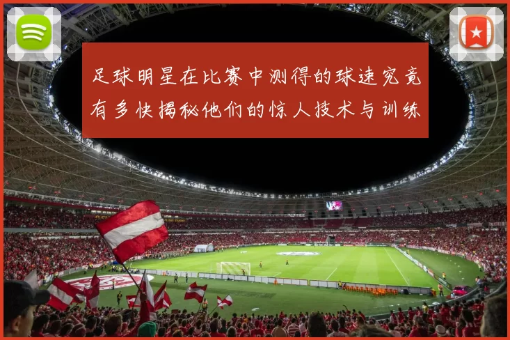 足球明星在比赛中测得的球速究竟有多快揭秘他们的惊人技术与训练秘诀