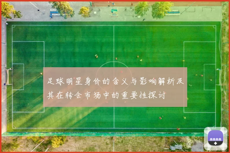 足球明星身价的含义与影响解析及其在转会市场中的重要性探讨