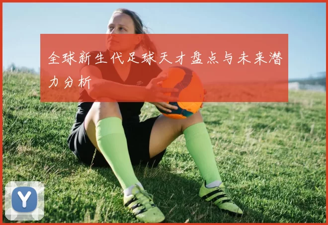 全球新生代足球天才盘点与未来潜力分析