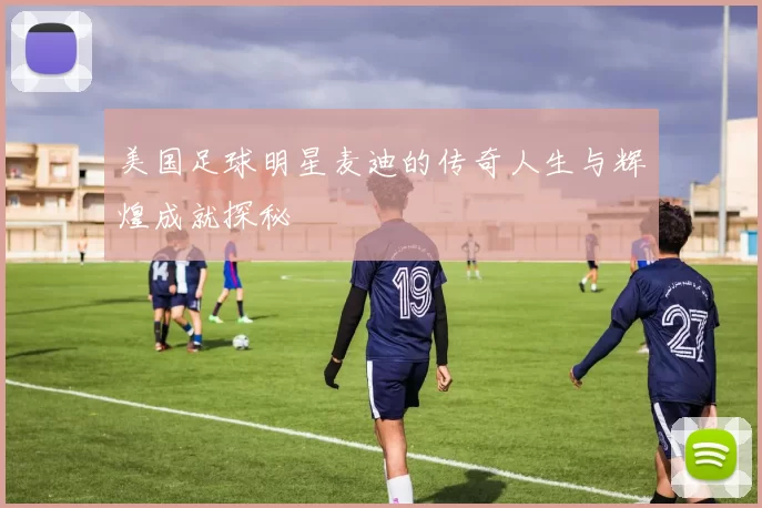 美国足球明星麦迪的传奇人生与辉煌成就探秘