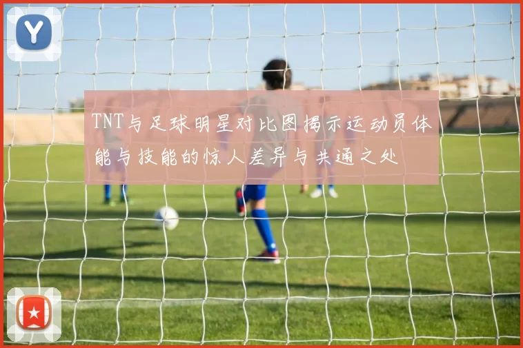 TNT与足球明星对比图揭示运动员体能与技能的惊人差异与共通之处