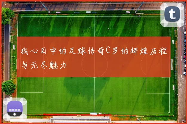 我心目中的足球传奇C罗的辉煌历程与无尽魅力