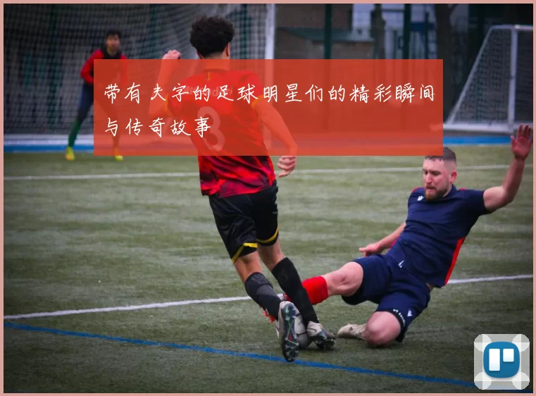 带有夫字的足球明星们的精彩瞬间与传奇故事