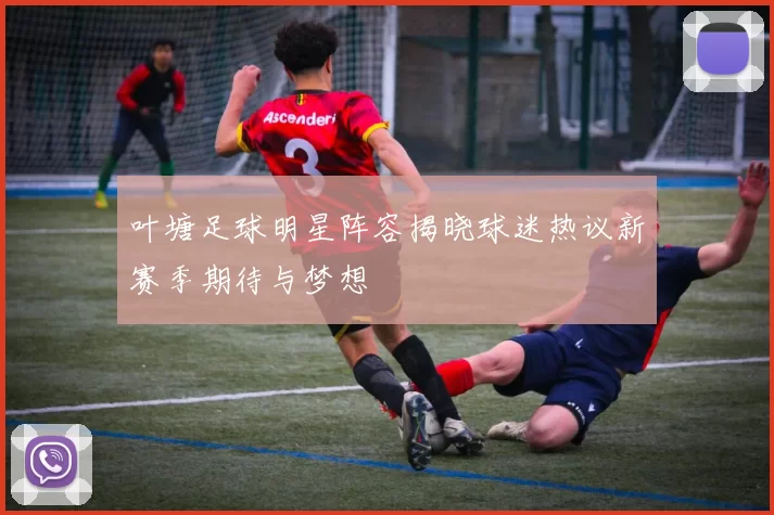 叶塘足球明星阵容揭晓球迷热议新赛季期待与梦想