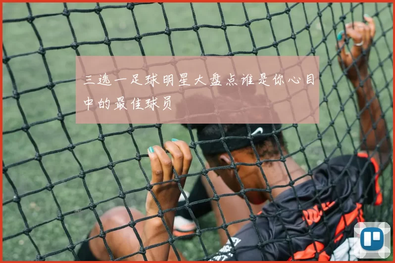三选一足球明星大盘点谁是你心目中的最佳球员