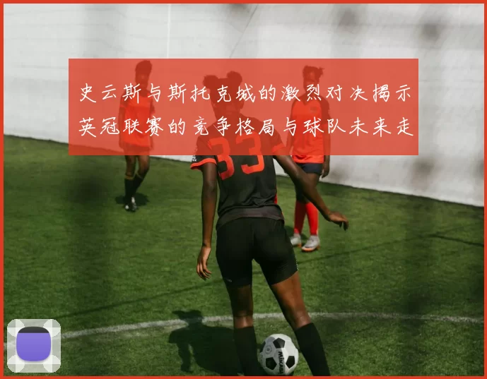 史云斯与斯托克城的激烈对决揭示英冠联赛的竞争格局与球队未来走向