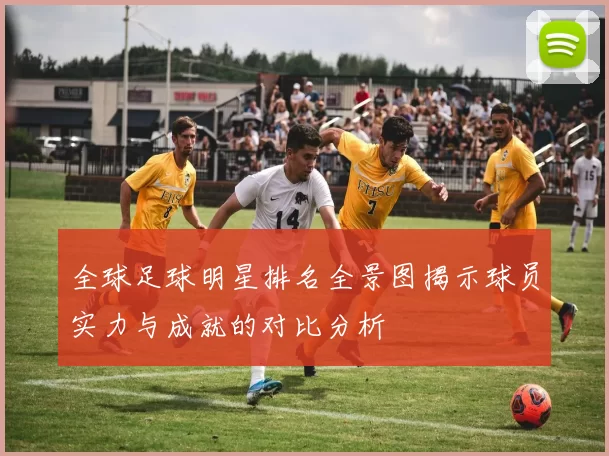 全球足球明星排名全景图揭示球员实力与成就的对比分析