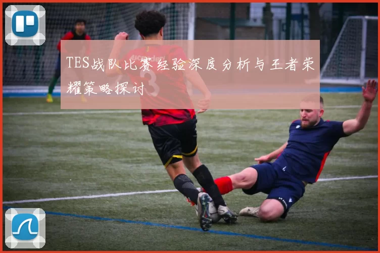 TES战队比赛经验深度分析与王者荣耀策略探讨