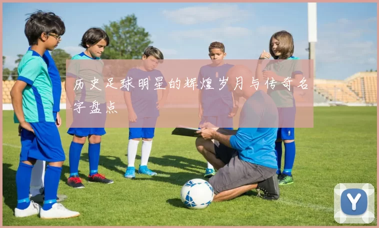 历史足球明星的辉煌岁月与传奇名字盘点