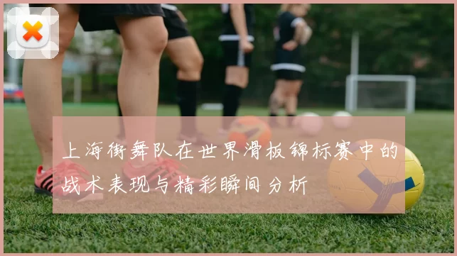上海街舞队在世界滑板锦标赛中的战术表现与精彩瞬间分析