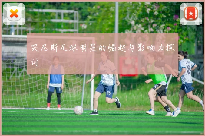 突尼斯足球明星的崛起与影响力探讨