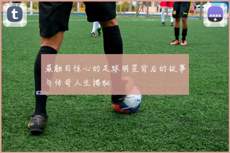 最触目惊心的足球明星背后的故事与传奇人生揭秘