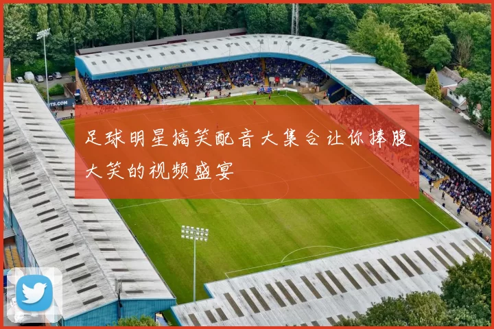 足球明星搞笑配音大集合让你捧腹大笑的视频盛宴