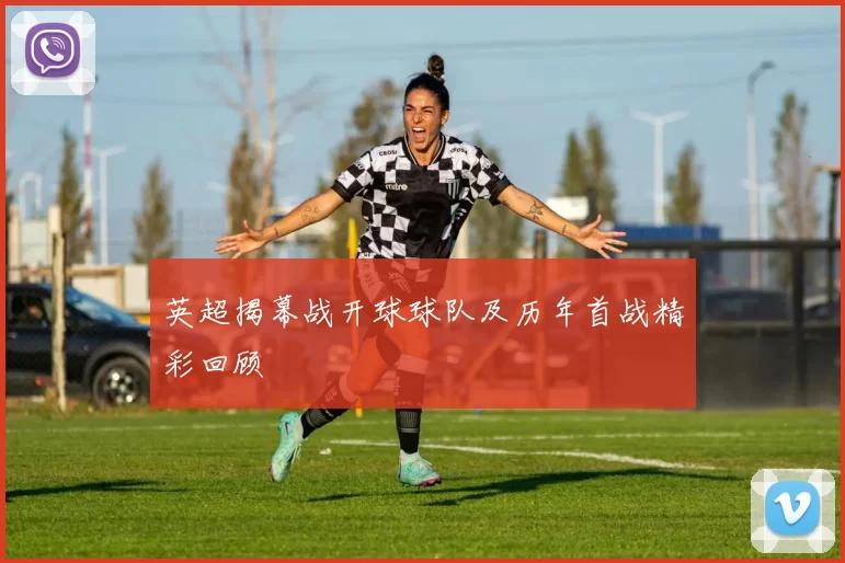 英超揭幕战开球球队及历年首战精彩回顾