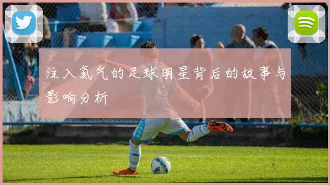 注入氦气的足球明星背后的故事与影响分析