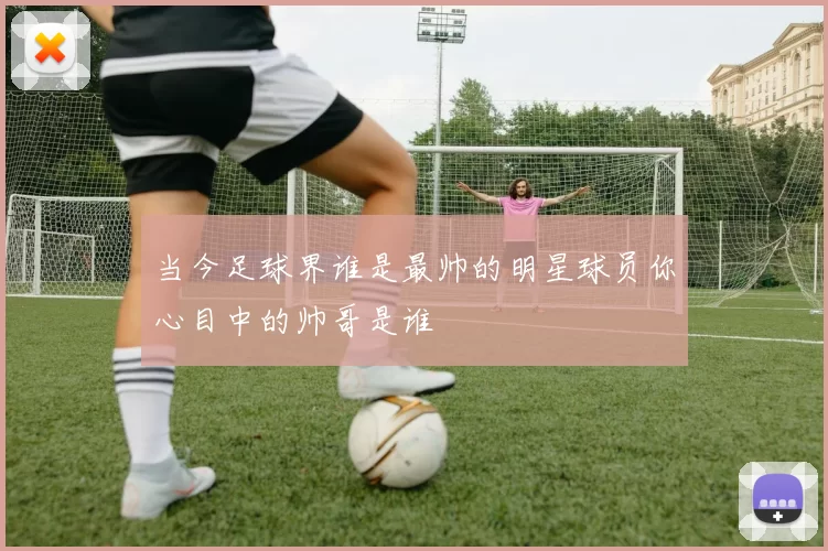 当今足球界谁是最帅的明星球员你心目中的帅哥是谁