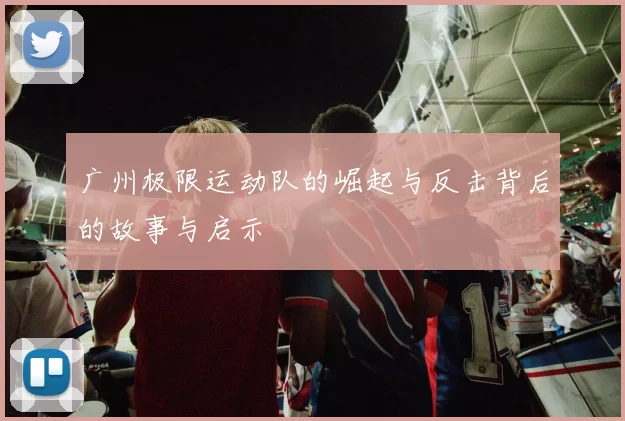 广州极限运动队的崛起与反击背后的故事与启示