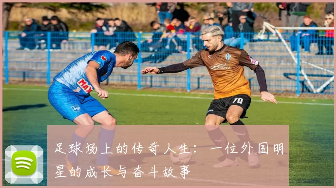 足球场上的传奇人生：一位外国明星的成长与奋斗故事