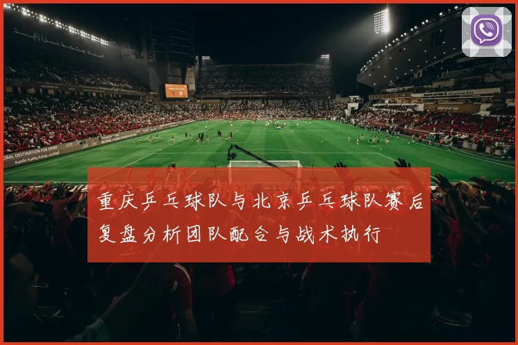 重庆乒乓球队与北京乒乓球队赛后复盘分析团队配合与战术执行