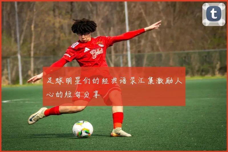 足球明星们的经典语录汇集激励人心的短句分享