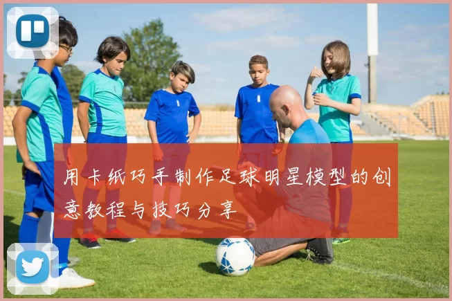 用卡纸巧手制作足球明星模型的创意教程与技巧分享