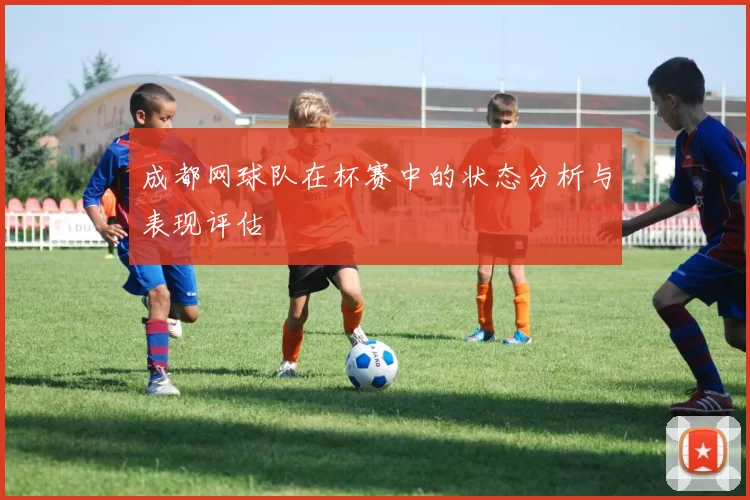 成都网球队在杯赛中的状态分析与表现评估