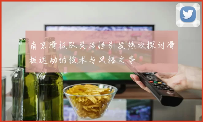 南京滑板队灵活性引发热议探讨滑板运动的技术与风格之争