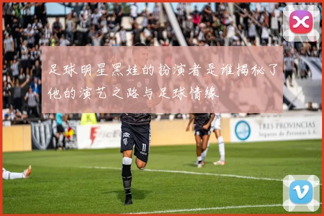 足球明星黑娃的扮演者是谁揭秘了他的演艺之路与足球情缘