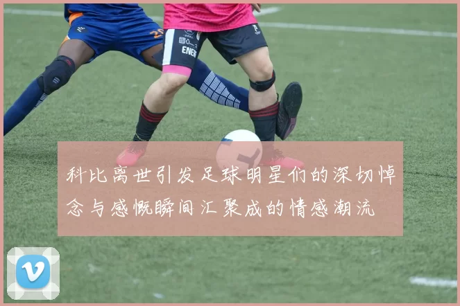 科比离世引发足球明星们的深切悼念与感慨瞬间汇聚成的情感潮流