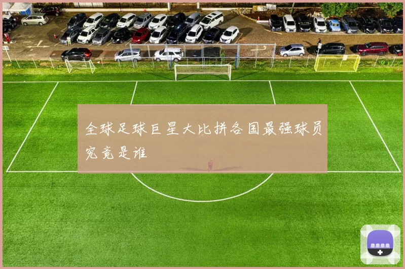 全球足球巨星大比拼各国最强球员究竟是谁