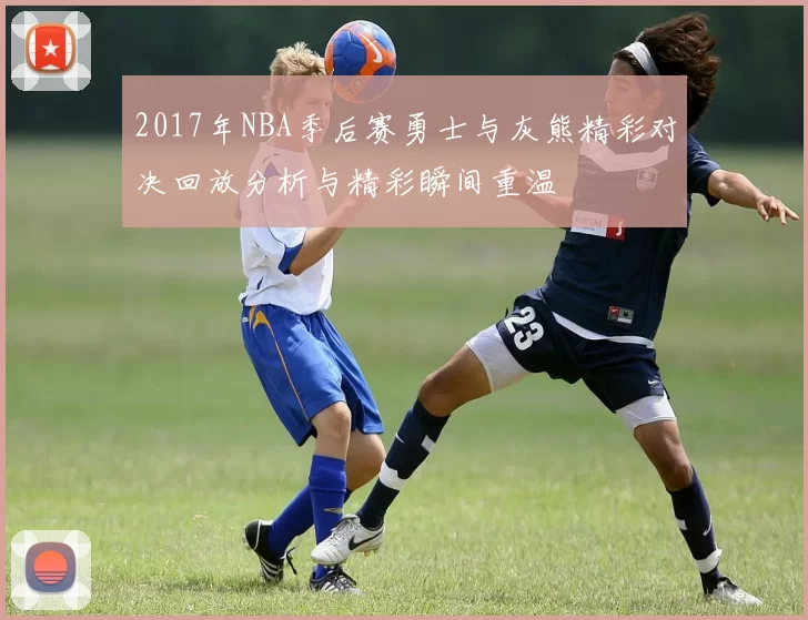 2017年NBA季后赛勇士与灰熊精彩对决回放分析与精彩瞬间重温