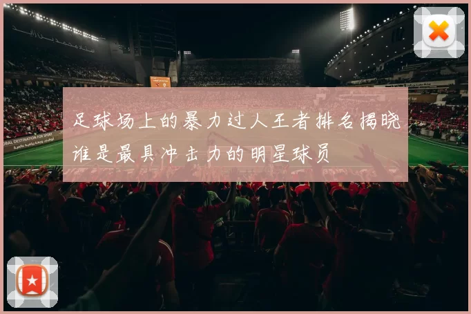 足球场上的暴力过人王者排名揭晓谁是最具冲击力的明星球员